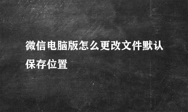 微信电脑版怎么更改文件默认保存位置