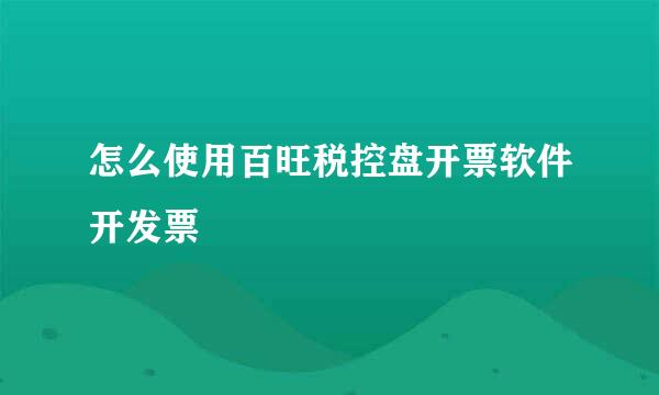 怎么使用百旺税控盘开票软件开发票