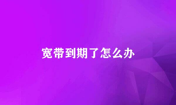 宽带到期了怎么办
