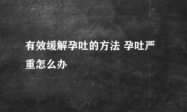 有效缓解孕吐的方法 孕吐严重怎么办