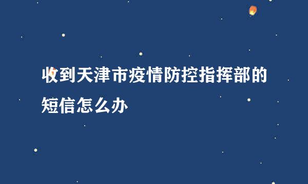 收到天津市疫情防控指挥部的短信怎么办