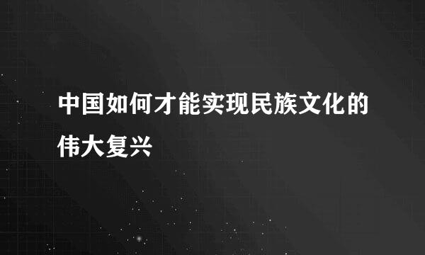 中国如何才能实现民族文化的伟大复兴