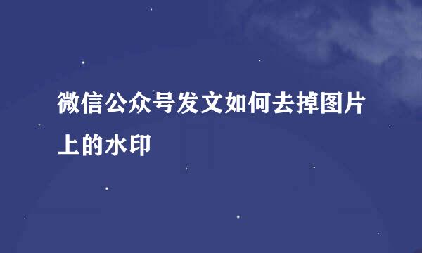 微信公众号发文如何去掉图片上的水印