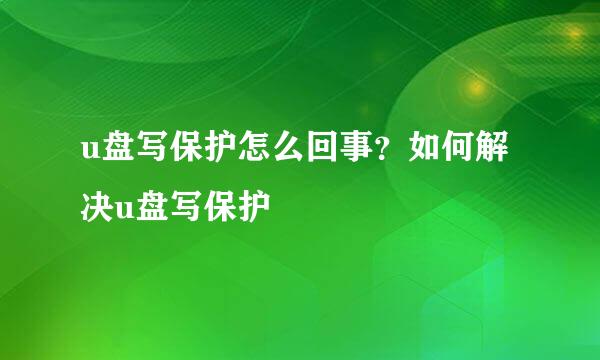 u盘写保护怎么回事?如何解决u盘写保护