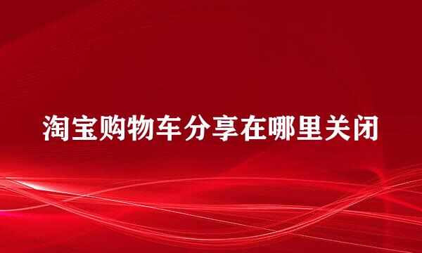 淘宝购物车分享在哪里关闭