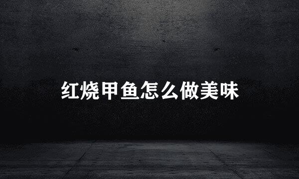 红烧甲鱼怎么做美味