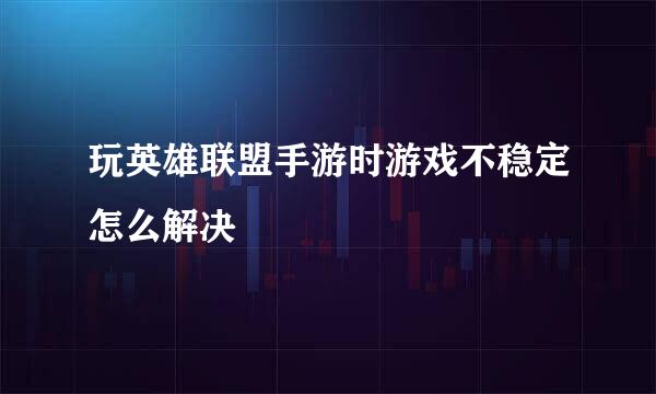 玩英雄联盟手游时游戏不稳定怎么解决