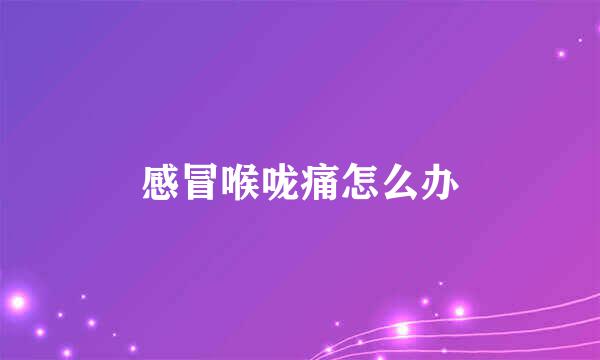 感冒喉咙痛怎么办