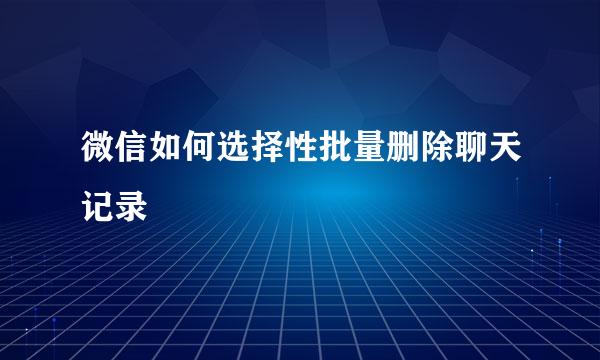 微信如何选择性批量删除聊天记录