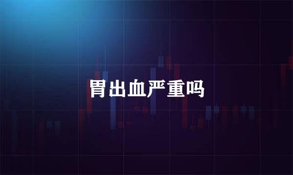 胃出血严重吗