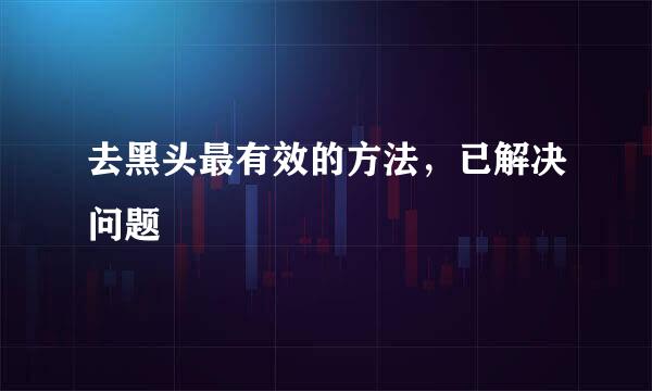 去黑头最有效的方法，已解决问题