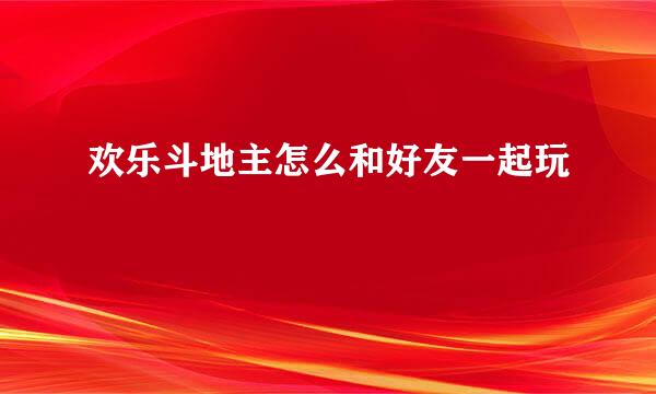 欢乐斗地主怎么和好友一起玩