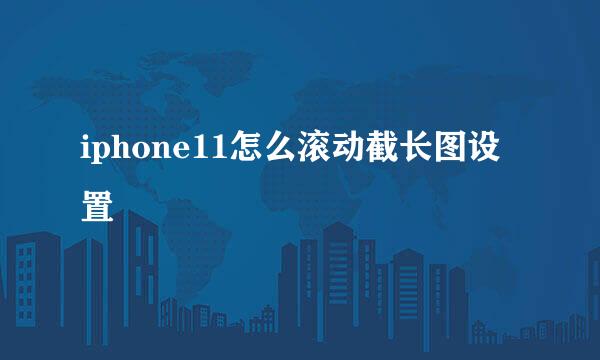 iphone11怎么滚动截长图设置