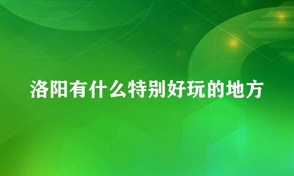 洛阳有什么特别好玩的地方
