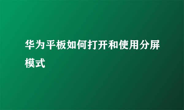 华为平板如何打开和使用分屏模式