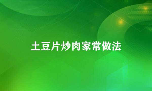 土豆片炒肉家常做法