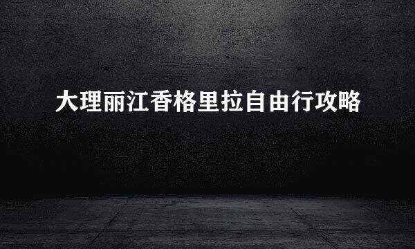 大理丽江香格里拉自由行攻略