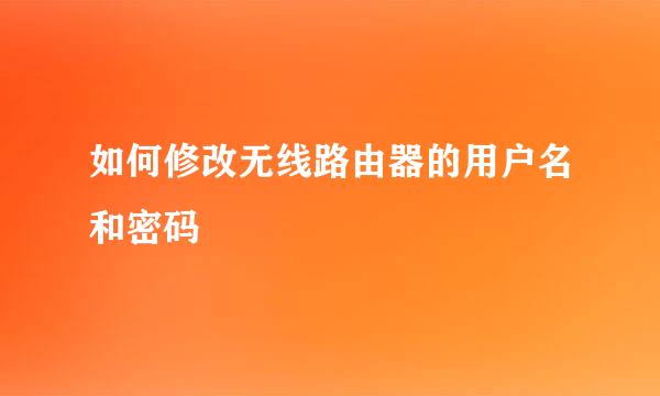 如何修改无线路由器的用户名和密码