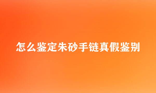 怎么鉴定朱砂手链真假鉴别