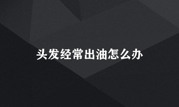 头发经常出油怎么办