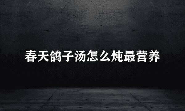 春天鸽子汤怎么炖最营养