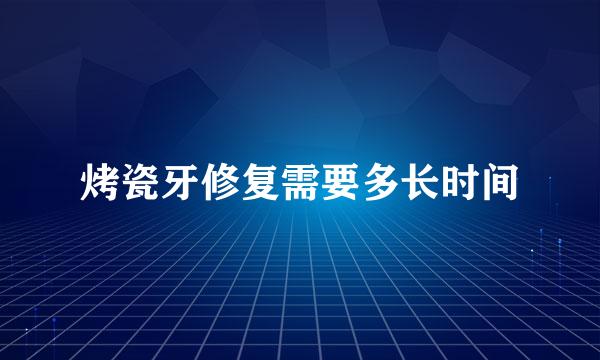 烤瓷牙修复需要多长时间