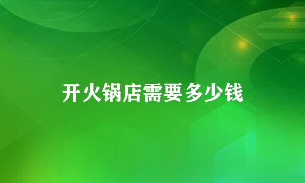 开火锅店需要多少钱
