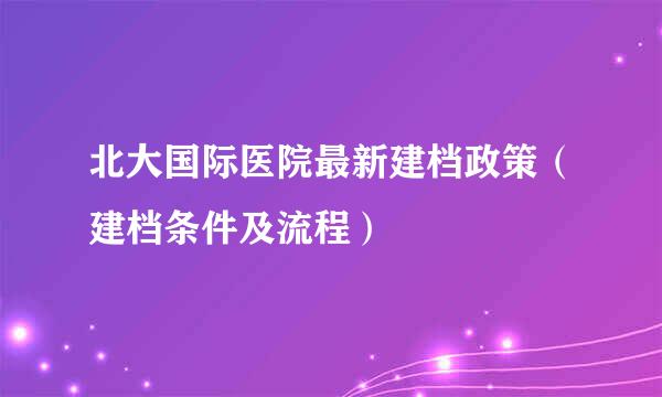 北大国际医院最新建档政策(建档条件及流程)
