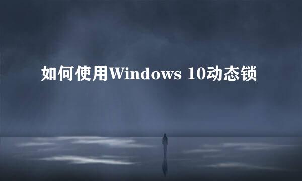 如何使用Windows 10动态锁