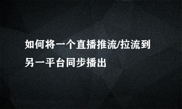 如何将一个直播推流/拉流到另一平台同步播出