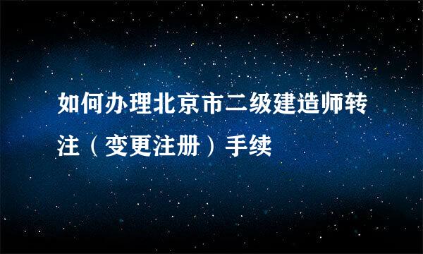 如何办理北京市二级建造师转注(变更注册)手续