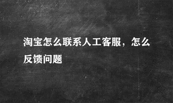 淘宝怎么联系人工客服,怎么反馈问题