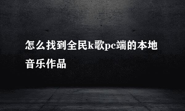 怎么找到全民k歌pc端的本地音乐作品