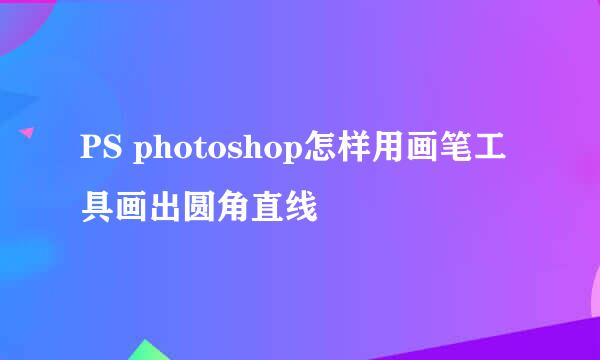 PS photoshop怎样用画笔工具画出圆角直线