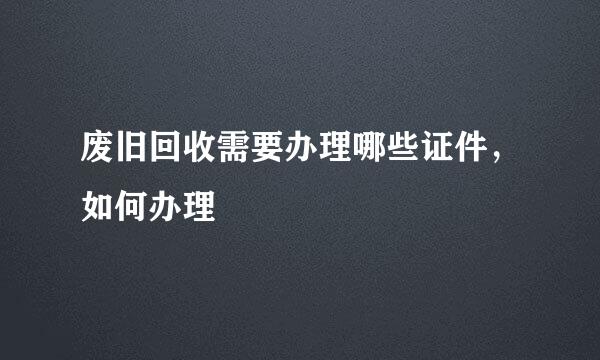 废旧回收需要办理哪些证件,如何办理