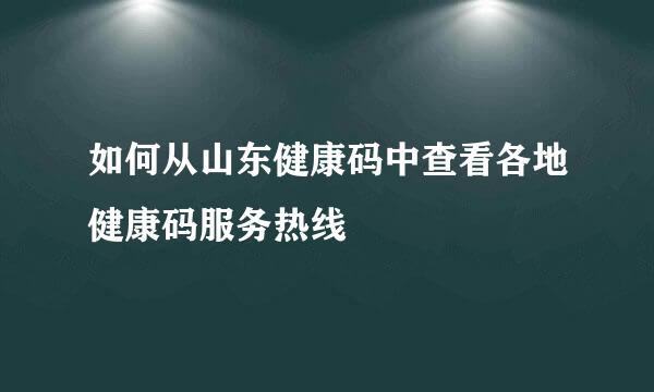 如何从山东健康码中查看各地健康码服务热线