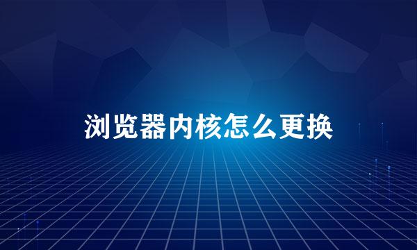 浏览器内核怎么更换