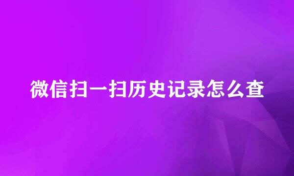 微信扫一扫历史记录怎么查