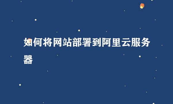 如何将网站部署到阿里云服务器