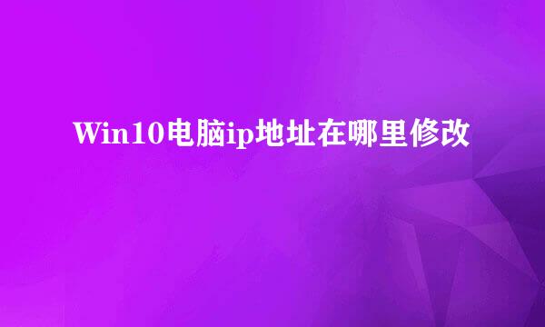 Win10电脑ip地址在哪里修改