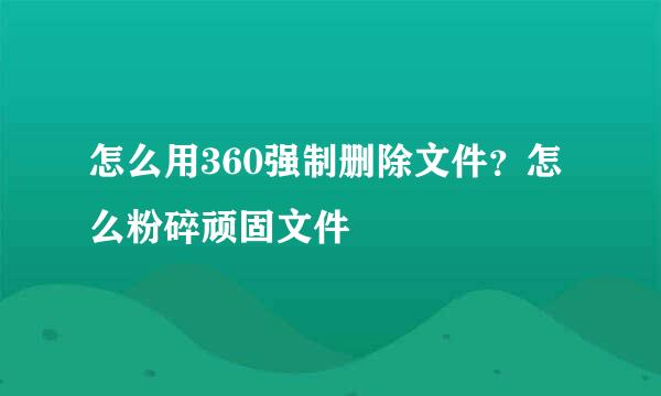 怎么用360强制删除文件？怎么粉碎顽固文件