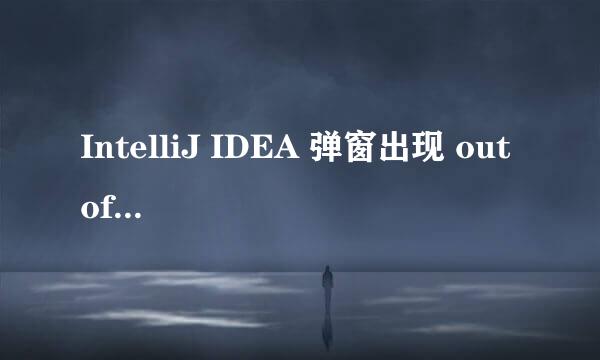 IntelliJ IDEA 弹窗出现 out of memory