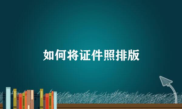 如何将证件照排版