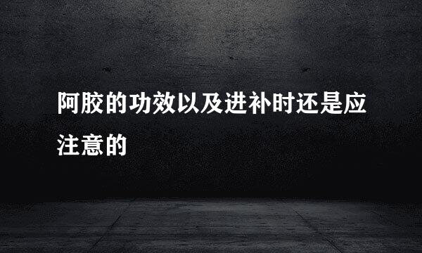 阿胶的功效以及进补时还是应注意的
