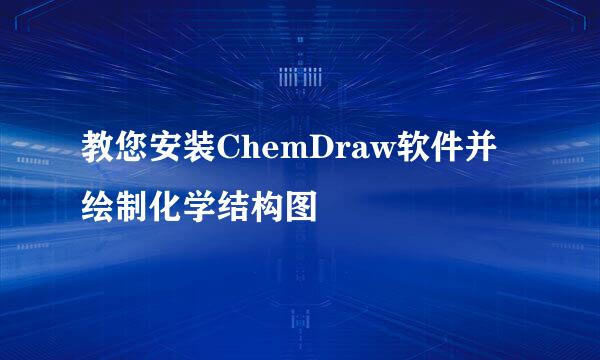 教您安装ChemDraw软件并绘制化学结构图