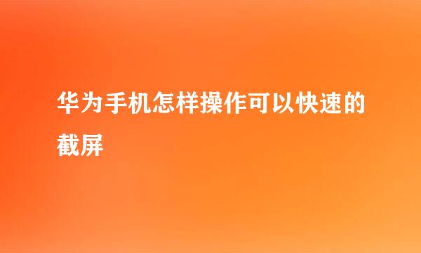 华为手机怎样操作可以快速的截屏