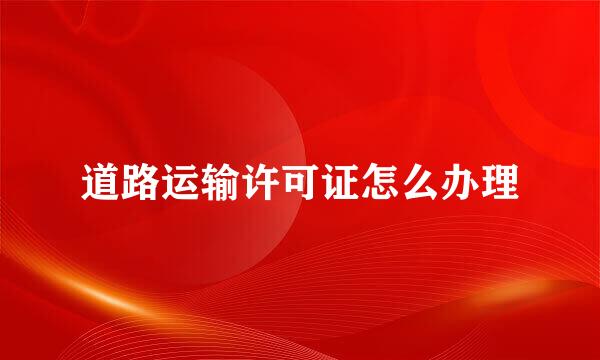 道路运输许可证怎么办理