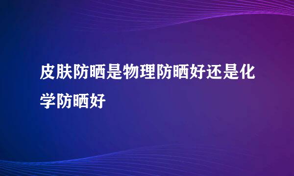皮肤防晒是物理防晒好还是化学防晒好