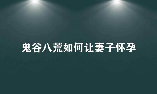 鬼谷八荒如何让妻子怀孕