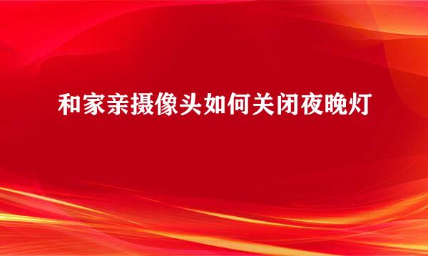 和家亲摄像头如何关闭夜晚灯